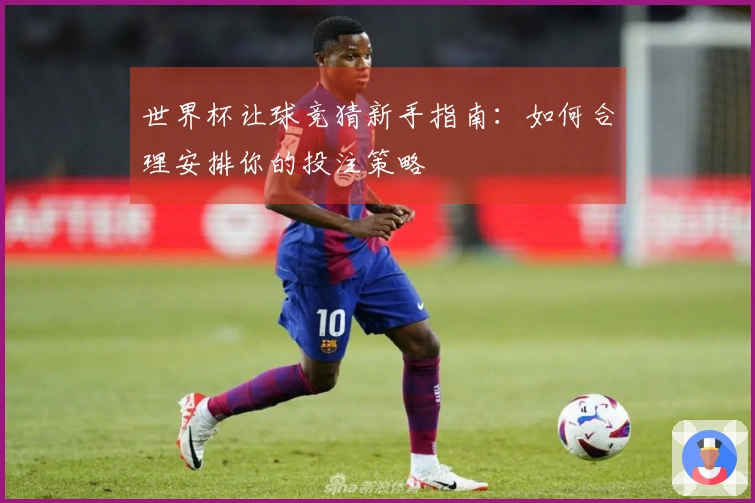 世界杯让球竞猜新手指南：如何合理安排你的投注策略