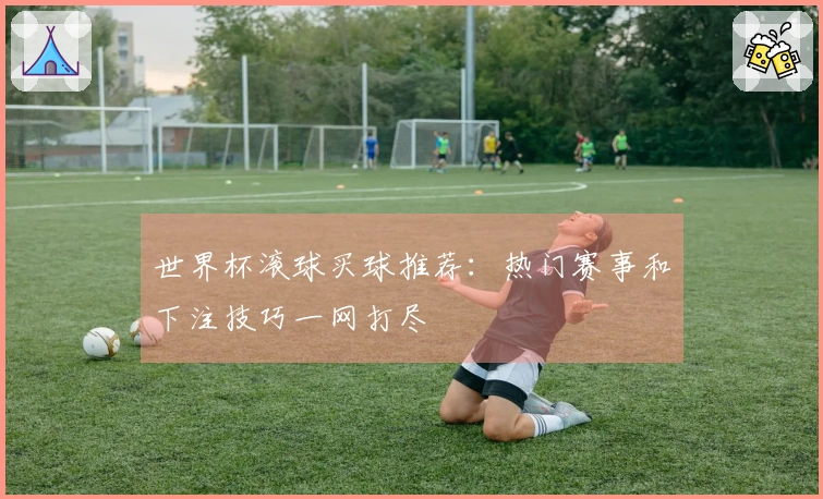 世界杯滚球买球推荐：热门赛事和下注技巧一网打尽