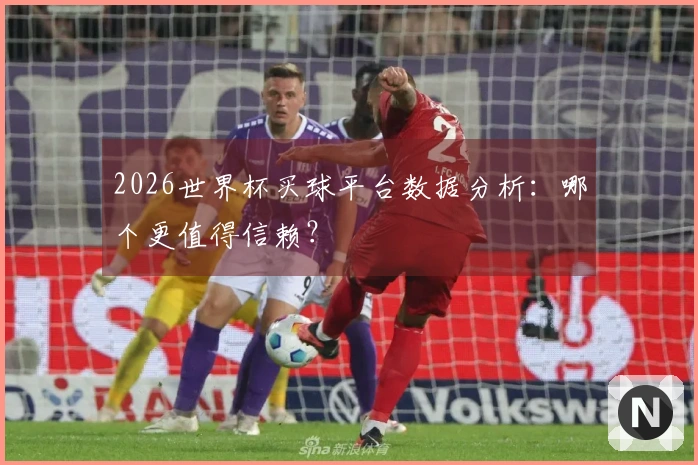 2026世界杯买球平台数据分析：哪个更值得信赖？