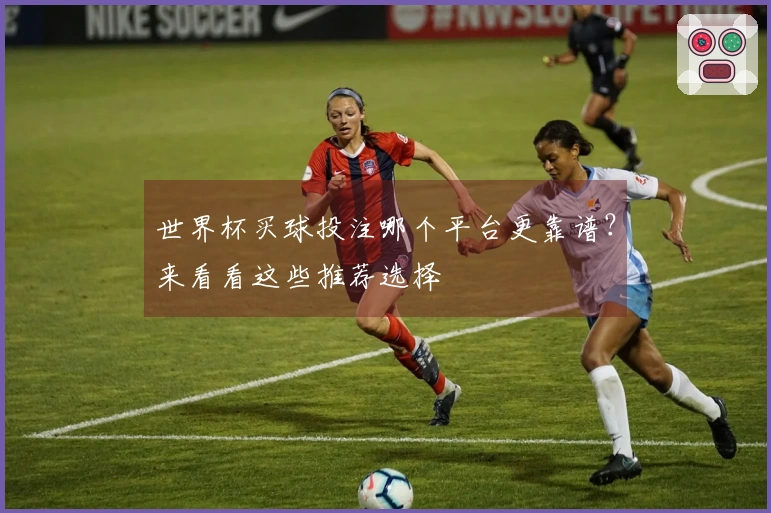 世界杯买球投注哪个平台更靠谱？来看看这些推荐选择