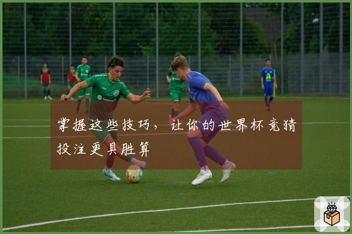 掌握这些技巧，让你的世界杯竞猜投注更具胜算