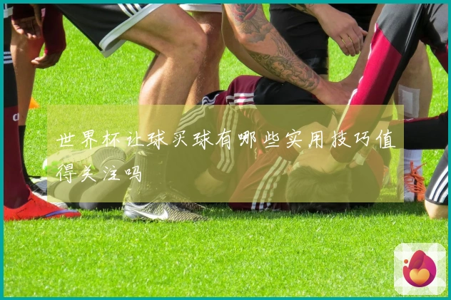 世界杯让球买球有哪些实用技巧值得关注吗