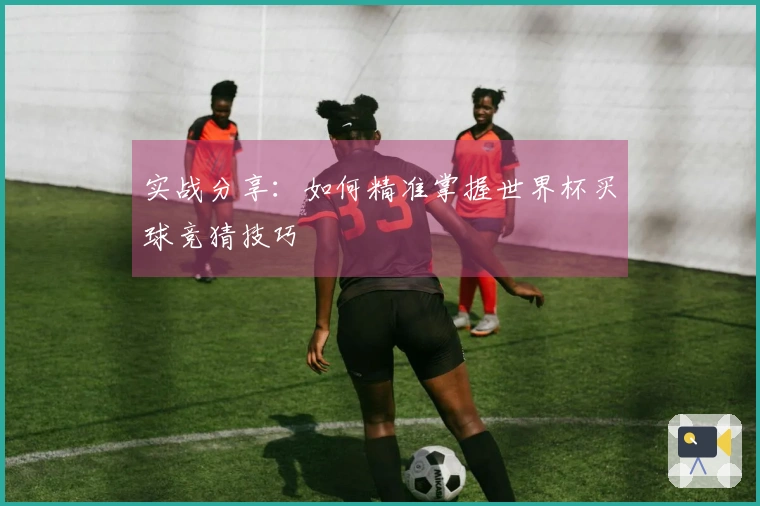 实战分享：如何精准掌握世界杯买球竞猜技巧