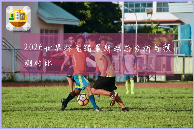 2026世界杯竞猜最新动态分析与预测对比