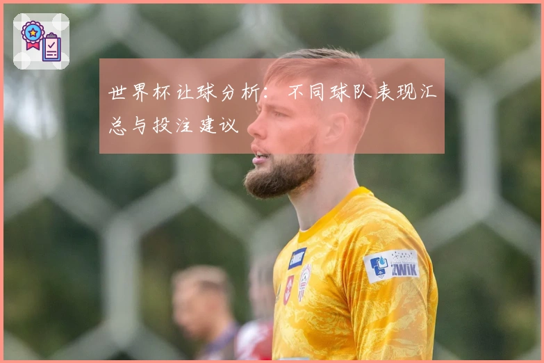 世界杯让球分析：不同球队表现汇总与投注建议