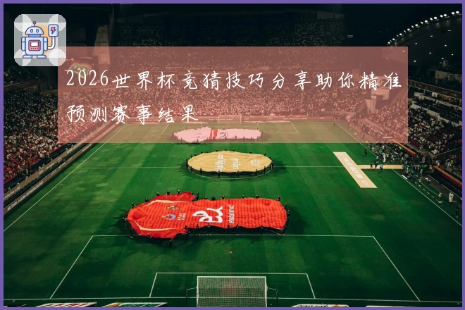 2026世界杯竞猜技巧分享助你精准预测赛事结果