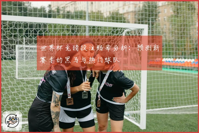 世界杯竞猜投注赔率分析：预测新赛季的黑马与热门球队