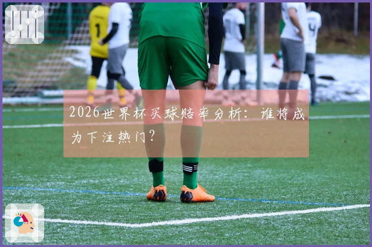2026世界杯买球赔率分析：谁将成为下注热门？