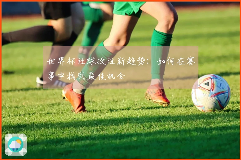 世界杯让球投注新趋势：如何在赛事中找到最佳机会