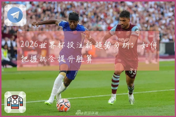 2026世界杯投注新趋势分析：如何把握机会提升胜算