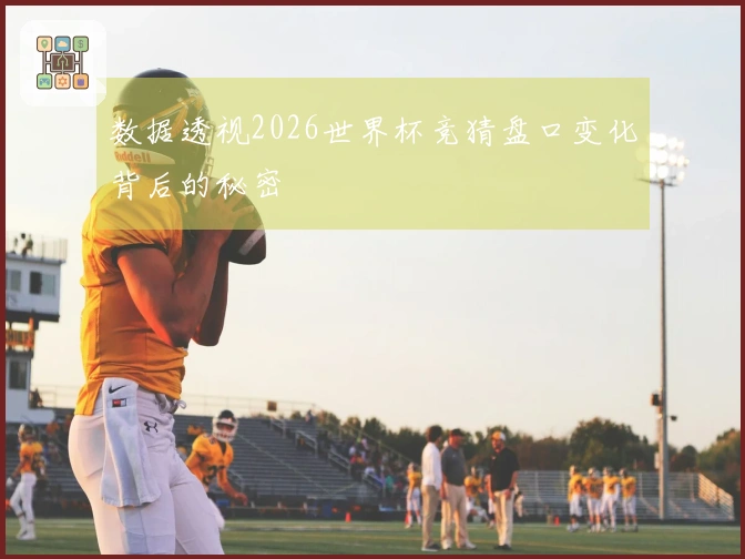 数据透视2026世界杯竞猜盘口变化背后的秘密