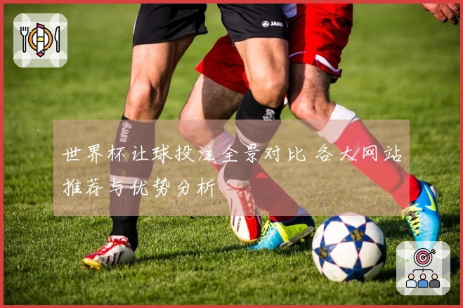 世界杯让球投注全景对比 各大网站推荐与优势分析