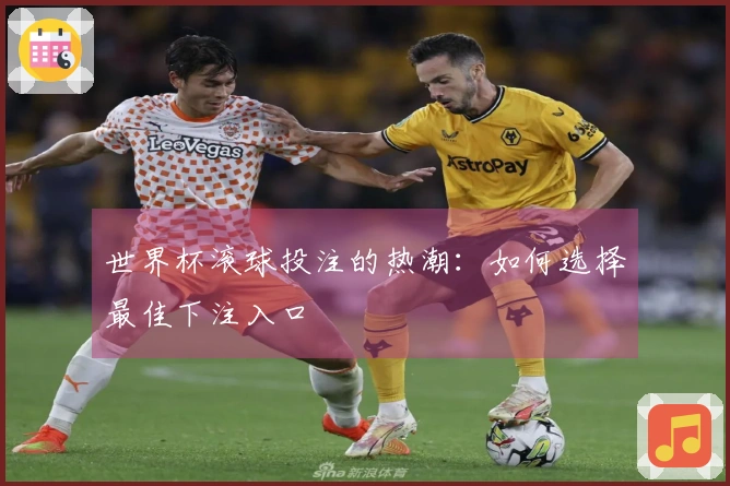 世界杯滚球投注的热潮：如何选择最佳下注入口