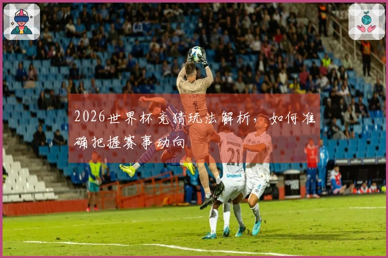 2026世界杯竞猜玩法解析，如何准确把握赛事动向