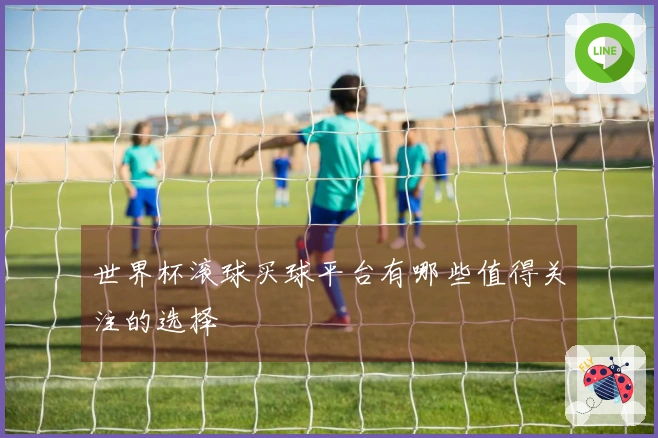 世界杯滚球买球平台有哪些值得关注的选择