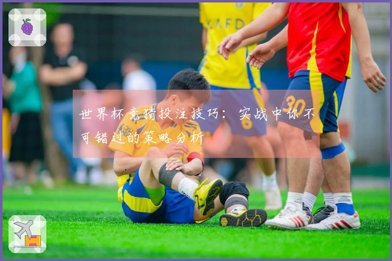 世界杯竞猜投注技巧：实战中你不可错过的策略分析