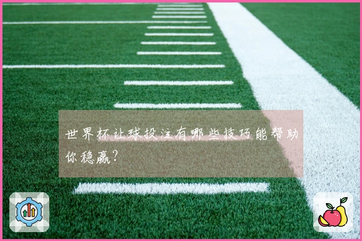 世界杯让球投注有哪些技巧能帮助你稳赢？