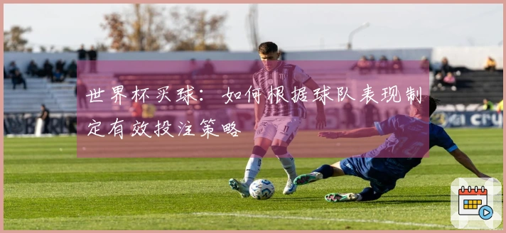 世界杯买球：如何根据球队表现制定有效投注策略