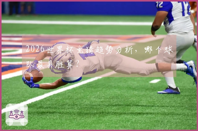 2026世界杯竞猜趋势分析，哪个球队最具胜算？