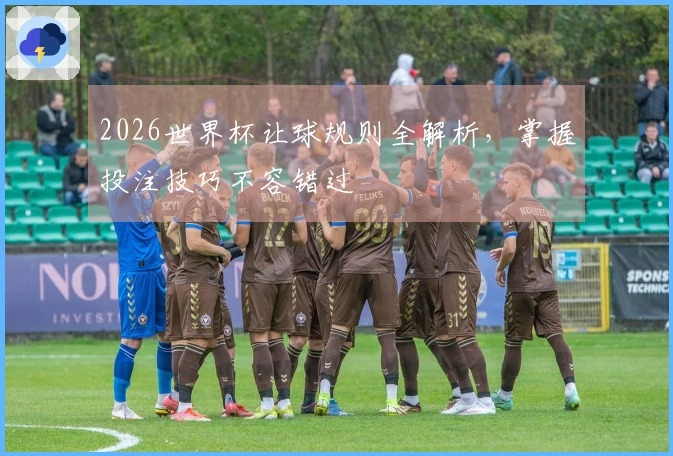 2026世界杯让球规则全解析，掌握投注技巧不容错过