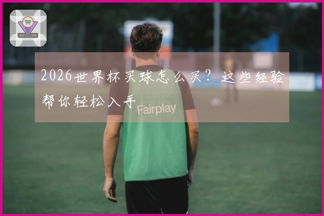 2026世界杯买球怎么买？这些经验帮你轻松入手