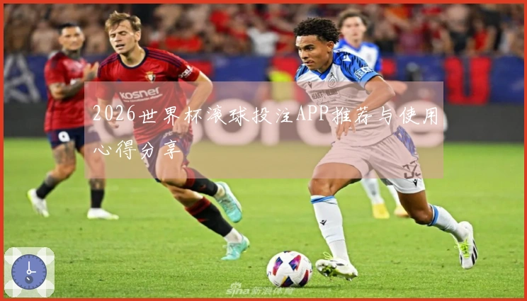 2026世界杯滚球投注APP推荐与使用心得分享