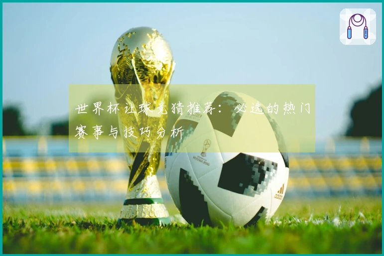 世界杯让球竞猜推荐：必选的热门赛事与技巧分析