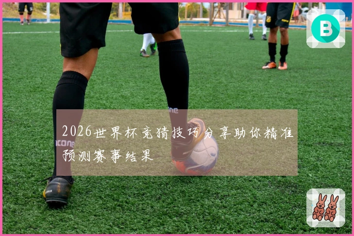 2026世界杯竞猜技巧分享助你精准预测赛事结果