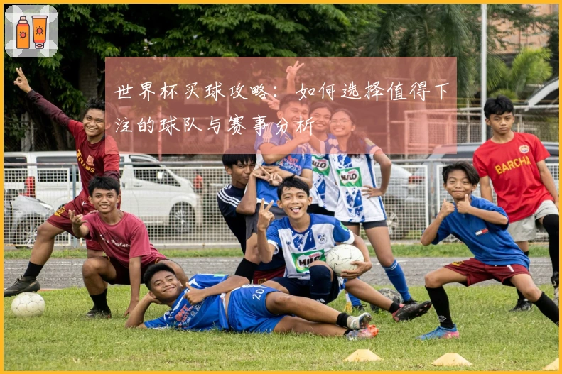 世界杯买球攻略：如何选择值得下注的球队与赛事分析