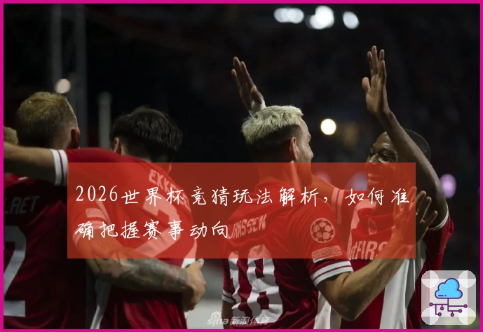 2026世界杯竞猜玩法解析，如何准确把握赛事动向