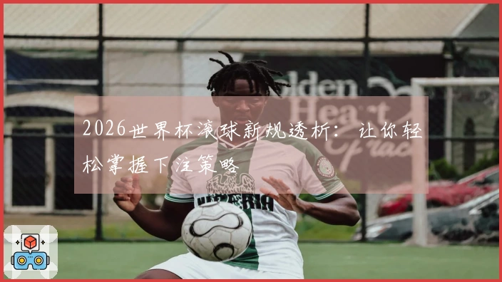 2026世界杯滚球新规透析：让你轻松掌握下注策略