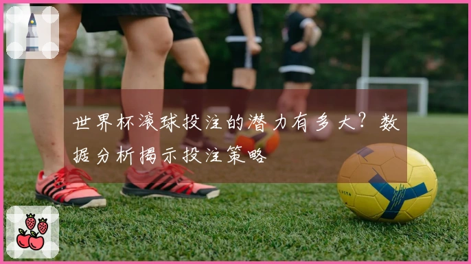 世界杯滚球投注的潜力有多大？数据分析揭示投注策略