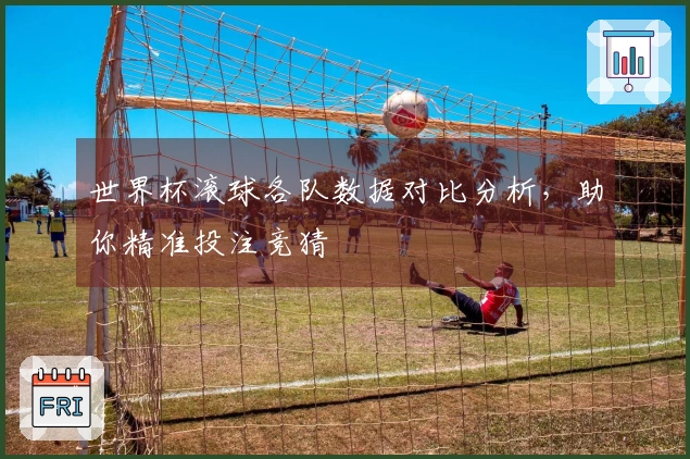 世界杯滚球各队数据对比分析，助你精准投注竞猜
