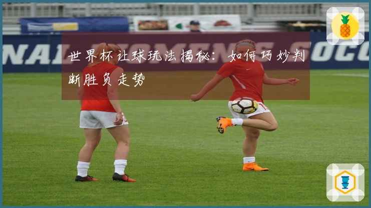 世界杯让球玩法揭秘：如何巧妙判断胜负走势