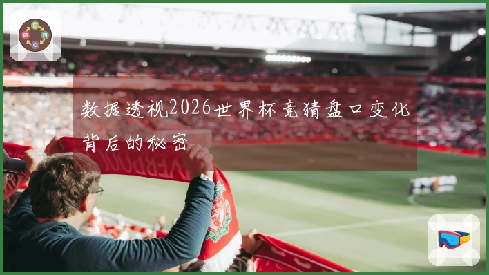 数据透视2026世界杯竞猜盘口变化背后的秘密