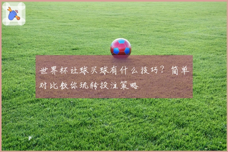 世界杯让球买球有什么技巧？简单对比教你玩转投注策略