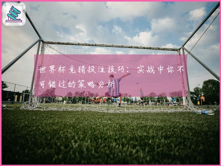 世界杯竞猜投注技巧：实战中你不可错过的策略分析