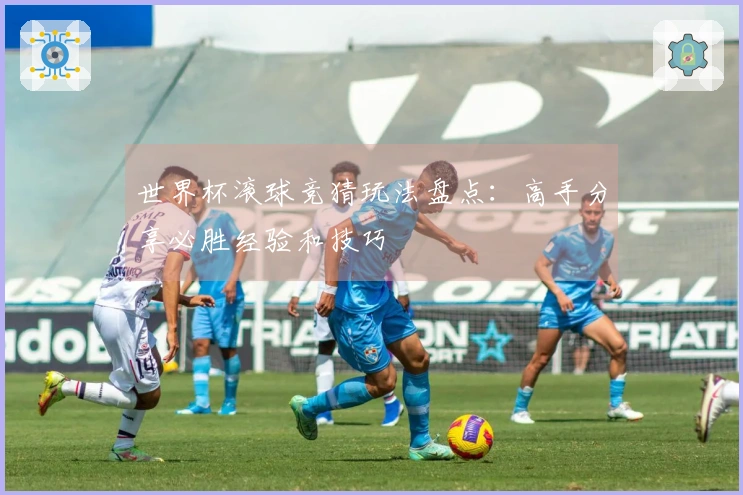 世界杯滚球竞猜玩法盘点：高手分享必胜经验和技巧