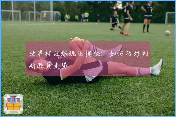 世界杯让球玩法揭秘：如何巧妙判断胜负走势
