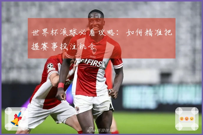 世界杯滚球必看攻略：如何精准把握赛事投注机会