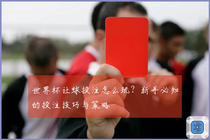 世界杯让球投注怎么玩？新手必知的投注技巧与策略