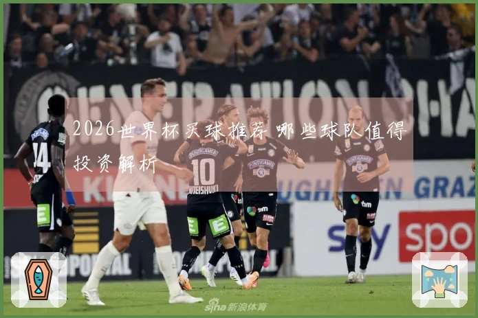 2026世界杯买球推荐 哪些球队值得投资解析