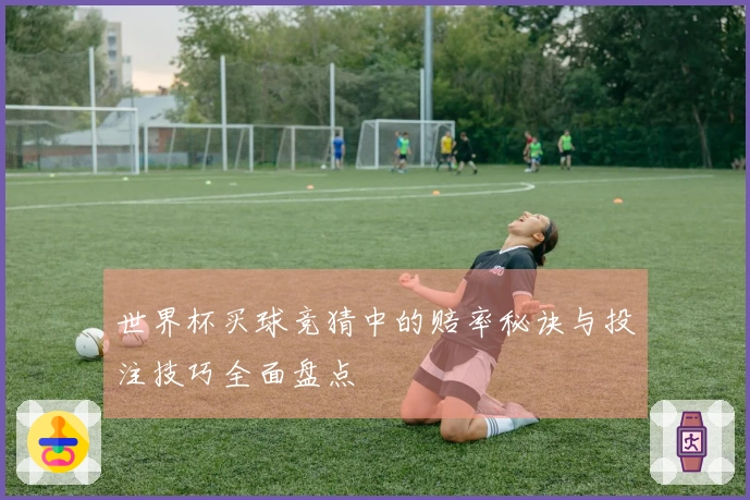世界杯买球竞猜中的赔率秘诀与投注技巧全面盘点